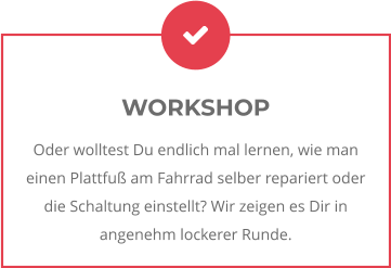 WORKSHOP Oder wolltest Du endlich mal lernen, wie man einen Plattfuß am Fahrrad selber repariert oder die Schaltung einstellt? Wir zeigen es Dir in angenehm lockerer Runde.