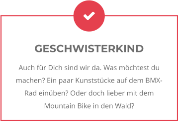 GESCHWISTERKIND Auch für Dich sind wir da. Was möchtest du machen? Ein paar Kunststücke auf dem BMX-Rad einüben? Oder doch lieber mit dem Mountain Bike in den Wald?