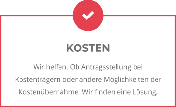 KOSTEN Wir helfen. Ob Antragsstellung bei Kostenträgern oder andere Möglichkeiten der Kostenübernahme. Wir finden eine Lösung.